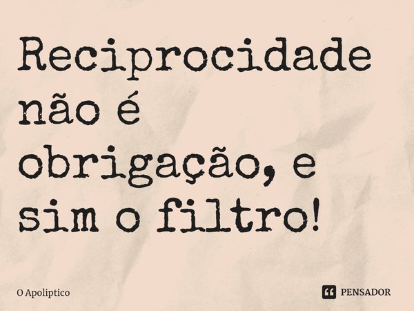 ⁠Reciprocidade não é obrigação, e sim o filtro!... Frase de O Apoliptico.