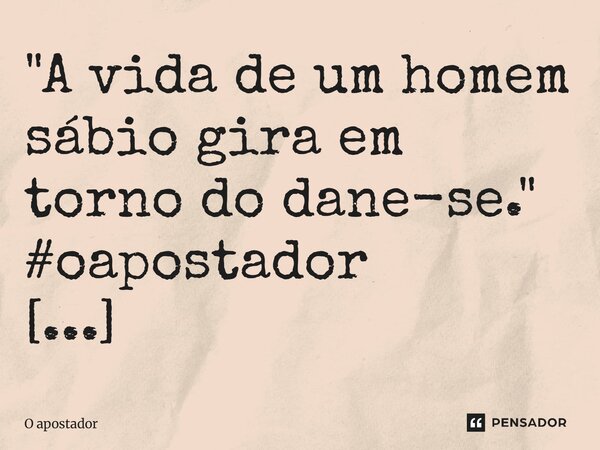 ⁠"A vida de um homem sábio gira em torno do dane-se."... Frase de O apostador.