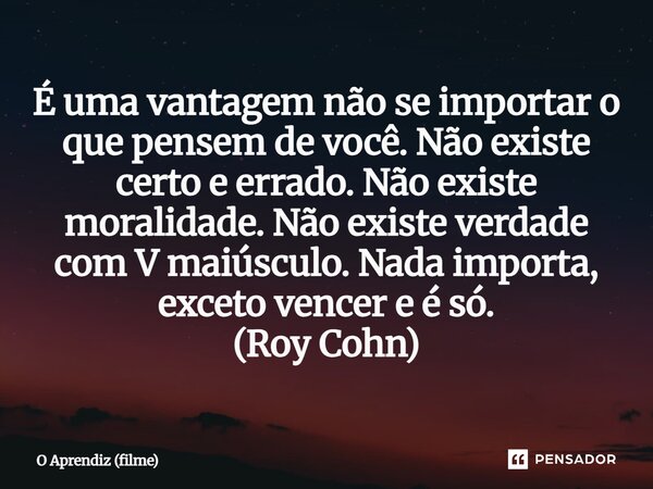 ⁠É uma vantagem não se importar o que pensem de você. Não existe certo e errado. Não existe moralidade. Não existe verdade com V maiúsculo. Nada importa, exceto... Frase de O Aprendiz (filme).