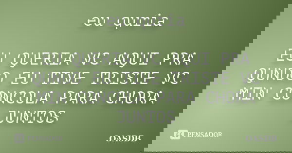 eu quria EU QUERIA VC AQUI PRA QUNDO EU TIVE TRISTE VC MIN CONCOLA PARA CHORA JUNTOS... Frase de OASDB.