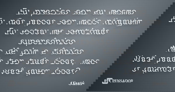 Eu preciso ser eu mesmo Eu não posso ser mais ninguém Eu estou me sentindo supersônico Me dê gim e tônico Você pode ter tudo isso, mas o quanto você quer isso?... Frase de Oasis.