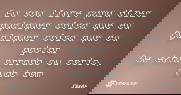 Eu sou livre para dizer qualquer coisa que eu Qualquer coisa que eu gostar Se está errado ou certo, tudo bem... Frase de Oasis.