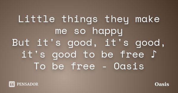 Little things they make me so happy But it's good, it's good, it's good to be free ♪ To be free - Oasis... Frase de Oasis.