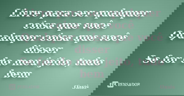 Livre para ser qualquer coisa que você Qualquer coisa que você disser Se for do meu jeito, tudo bem... Frase de Oasis.