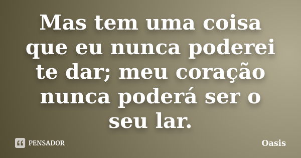 Mas tem uma coisa que eu nunca poderei te dar; meu coração nunca poderá ser o seu lar.... Frase de Oasis -.