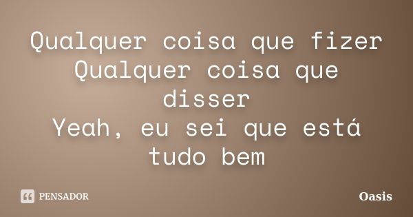 Qualquer coisa que fizer Qualquer coisa que disser Yeah, eu sei que está tudo bem... Frase de Oasis.