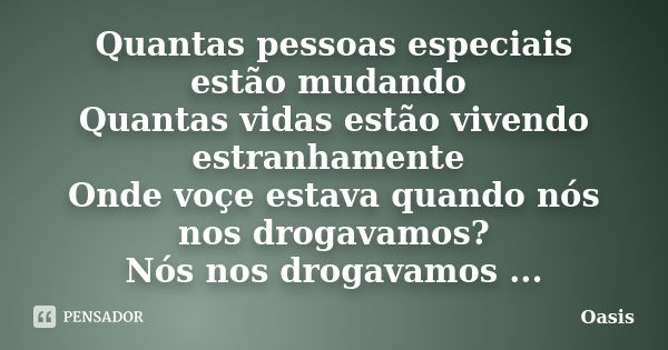 Quantas pessoas especiais estão mudando Quantas vidas estão vivendo estranhamente Onde voçe estava quando nós nos drogavamos? Nós nos drogavamos ...... Frase de Oasis.