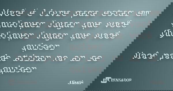 Você é livre para estar em qualquer lugar que você Qualquer lugar que você quiser Você pode atirar no ar se quiser... Frase de Oasis.