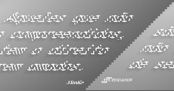 Aqueles que não são compreendidos, não tem o direito de serem amados.... Frase de Oaska.