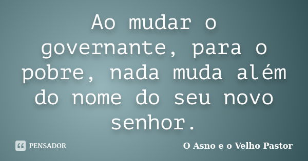 Ao mudar o governante, para o pobre, nada muda além do nome do seu novo senhor.... Frase de O Asno e o Velho Pastor.