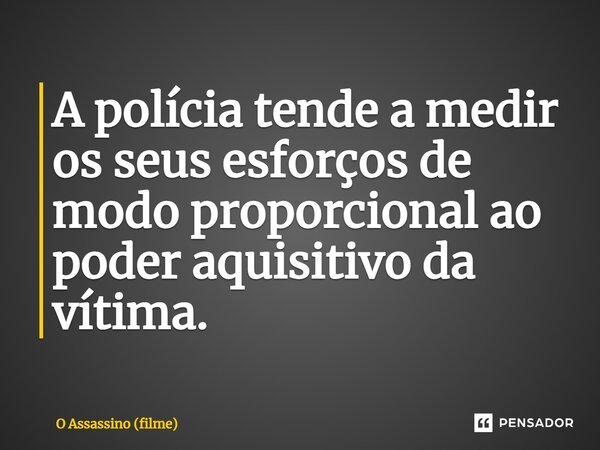 ⁠A polícia tende a medir os seus esforços de modo proporcional ao poder aquisitivo da vítima.... Frase de O Assassino (filme).