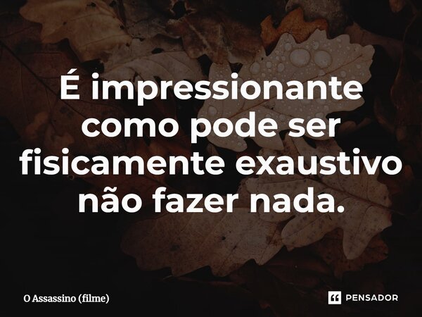 ⁠É impressionante como pode ser fisicamente exaustivo não fazer nada.... Frase de O Assassino (filme).