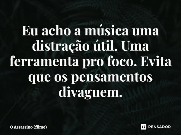 ⁠Eu acho a música uma distração útil. Uma ferramenta pro foco. Evita que os pensamentos divaguem.... Frase de O Assassino (filme).