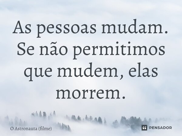 ⁠As pessoas mudam. Se não permitimos que mudem, elas morrem.... Frase de O Astronauta (filme).