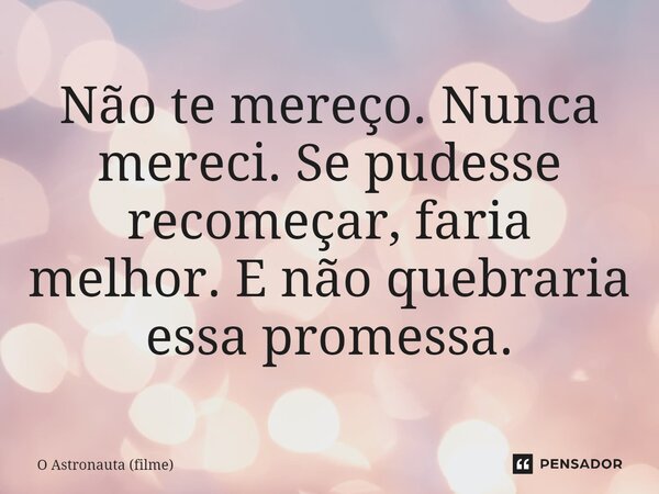 ⁠Não te mereço. Nunca mereci. Se pudesse recomeçar, faria melhor. E não quebraria essa promessa.... Frase de O Astronauta (filme).