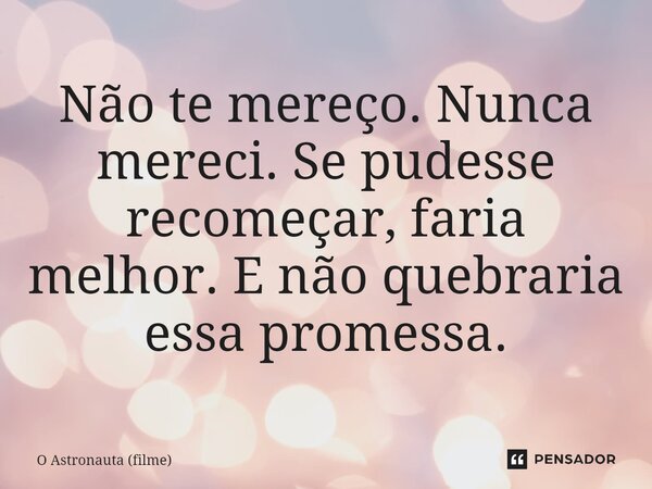 ⁠Não te mereço. Nunca mereci. Se pudesse recomeçar, faria melhor. E não quebraria essa promessa.... Frase de O Astronauta (filme).