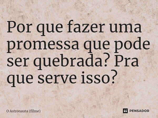 ⁠Por que fazer uma promessa que pode ser quebrada? Pra que serve isso?... Frase de O Astronauta (filme).