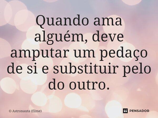 ⁠Quando ama alguém, deve amputar um pedaço de si e substituir pelo do outro.... Frase de O Astronauta (filme).