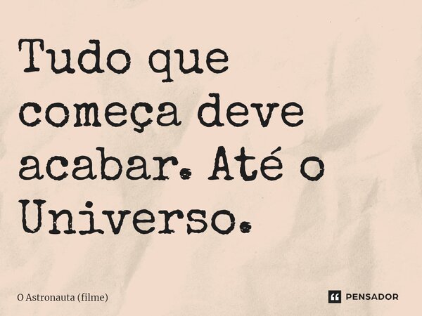 ⁠Tudo que começa deve acabar. Até o Universo.... Frase de O Astronauta (filme).