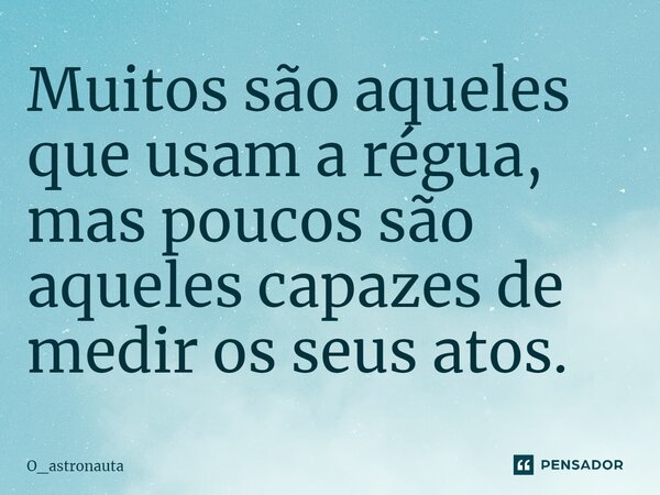 ⁠Muitos são aqueles que usam a régua, mas poucos são aqueles capazes de medir os seus atos.... Frase de O_astronauta.