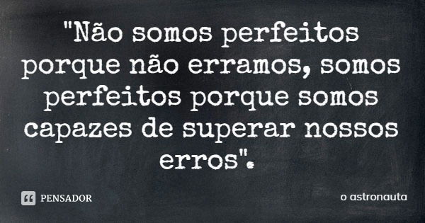 "Não somos perfeitos porque não erramos, somos perfeitos porque somos capazes de superar nossos erros".... Frase de o astronauta.