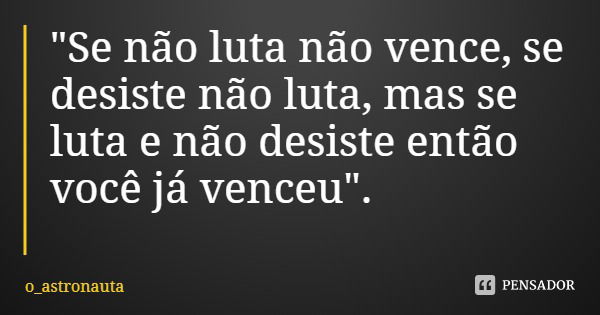 "Se não luta não vence, se desiste não luta, mas se luta e não desiste então você já venceu".... Frase de o_astronauta.