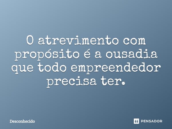 ⁠O atrevimento com propósito é a ousadia que todo empreendedor precisa ter.