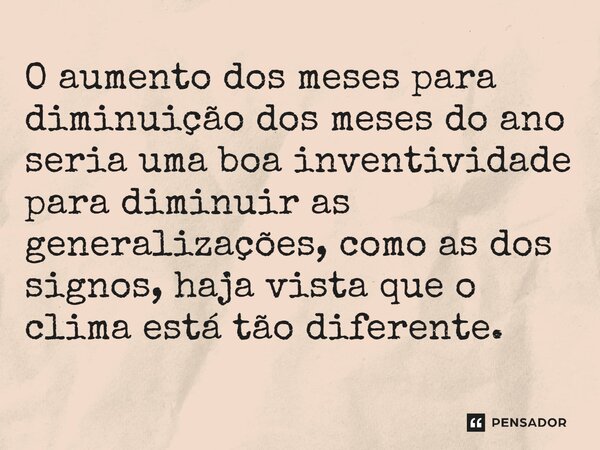 ⁠O aumento dos meses para diminuição dos meses do ano seria uma boa inventividade para diminuir as generalizações, como as dos signos, haja vista que o clima es