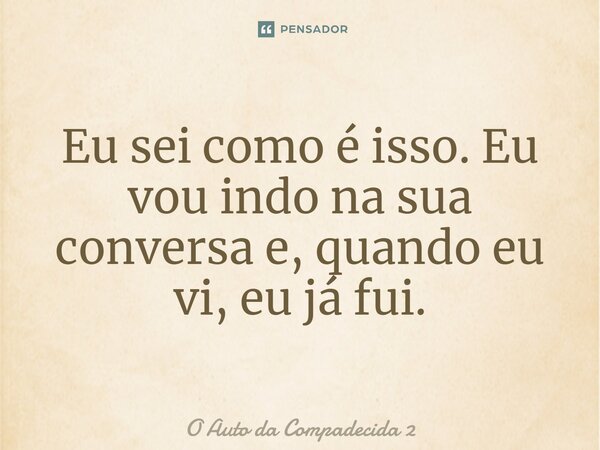 ⁠Eu sei como é isso. Eu vou indo na sua conversa e, quando eu vi, eu já fui.... Frase de O Auto da Compadecida 2.