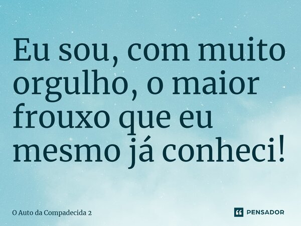 ⁠Eu sou, com muito orgulho, o maior frouxo que eu mesmo já conheci!... Frase de O Auto da Compadecida 2.