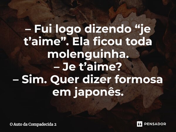 ⁠– Fui logo dizendo “je t’aime”. Ela ficou toda molenguinha. – Je t’aime? – Sim. Quer dizer formosa em japonês.... Frase de O Auto da Compadecida 2.