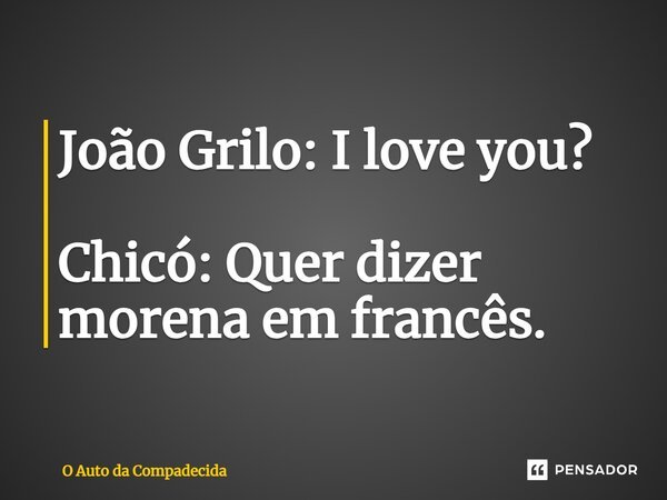 ⁠João Grilo: I love you? Chicó: Quer dizer morena em francês.... Frase de O Auto da Compadecida.