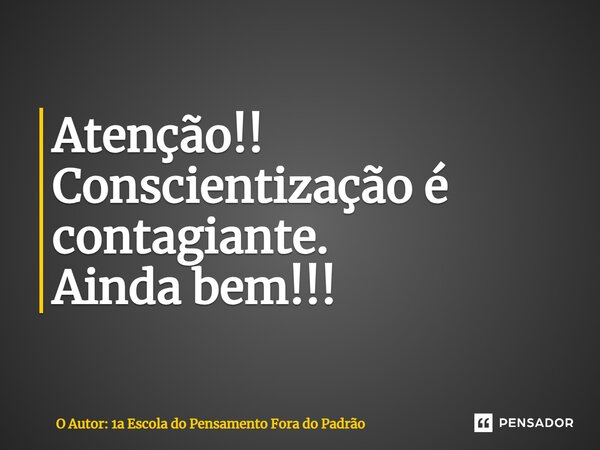 ⁠Atenção!! Conscientização é contagiante. Ainda bem!!!... Frase de O Autor: 1a Escola do Pensamento Fora do Padrão.