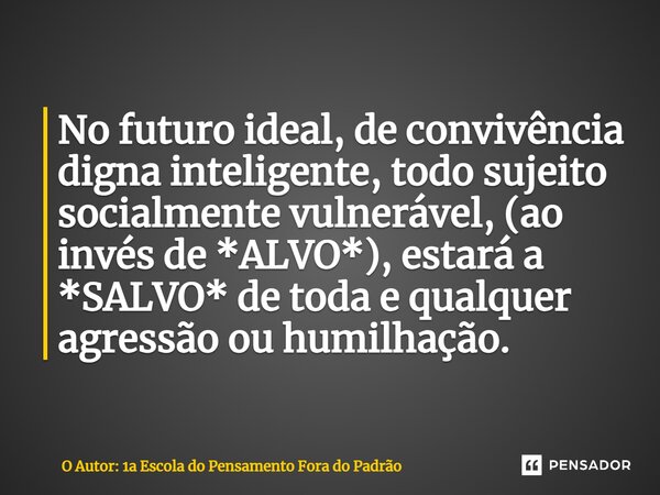 ⁠No futuro ideal, de convivência digna inteligente, todo sujeito socialmente vulnerável, (ao invés de *ALVO*), estará a *SALVO* de toda e qualquer agressão ou h... Frase de O Autor: 1a Escola do Pensamento Fora do Padrão.