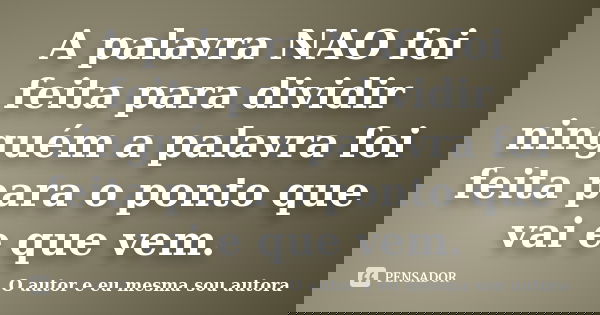A palavra NAO foi feita para dividir ninguém a palavra foi feita para o ponto que vai e que vem.... Frase de O autor e eu mesma sou autora.