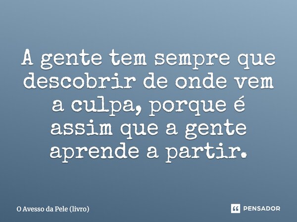 ⁠A gente tem sempre que descobrir de onde vem a culpa, porque é assim que a gente aprende a partir.... Frase de O Avesso da Pele (livro).