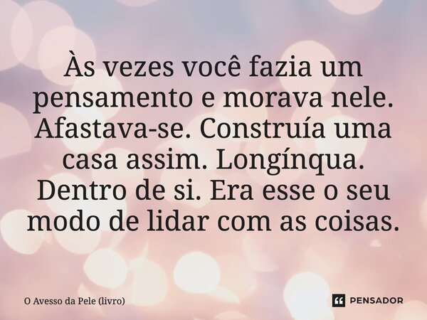 ⁠Às vezes você fazia um pensamento e morava nele. Afastava-se. Construía uma casa assim. Longínqua. Dentro de si. Era esse o seu modo de lidar com as coisas.... Frase de O Avesso da Pele (livro).