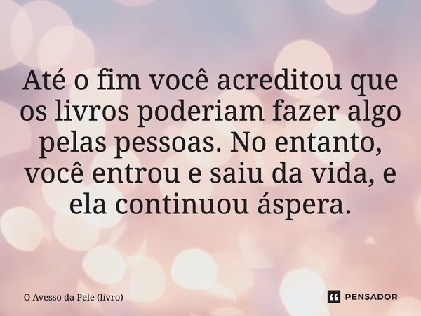 ⁠Até o fim você acreditou que os livros poderiam fazer algo pelas pessoas. No entanto, você entrou e saiu da vida, e ela continuou áspera.... Frase de O Avesso da Pele (livro).