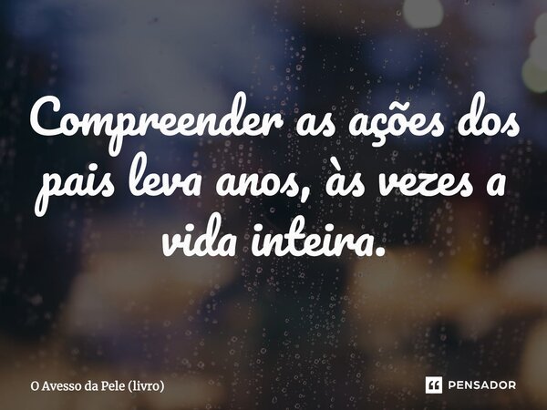 ⁠Compreender as ações dos pais leva anos, às vezes a vida inteira.... Frase de O Avesso da Pele (livro).