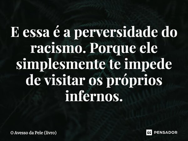 ⁠E essa é a perversidade do racismo. Porque ele simplesmente te impede de visitar os próprios infernos.... Frase de O Avesso da Pele (livro).