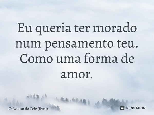⁠Eu queria ter morado num pensamento teu. Como uma forma de amor.... Frase de O Avesso da Pele (livro).