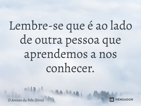 ⁠Lembre-se que é ao lado de outra pessoa que aprendemos a nos conhecer.... Frase de O Avesso da Pele (livro).