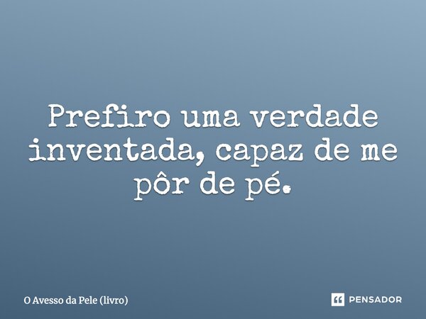 ⁠Prefiro uma verdade inventada, capaz de me pôr de pé.... Frase de O Avesso da Pele (livro).