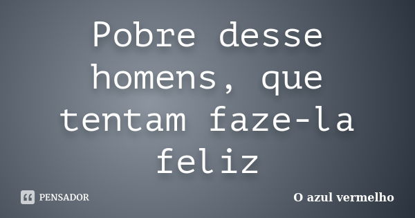 Pobre desse homens, que tentam faze-la feliz... Frase de O azul vermelho.