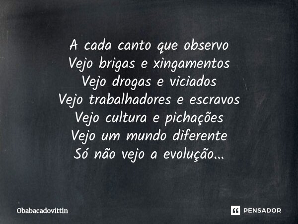 A cada canto que observo Vejo brigas e xingamentos Vejo drogas e viciados Vejo trabalhadores e escravos Vejo cultura e pichações Vejo um mundo diferente Só não ... Frase de obabacadovittin.