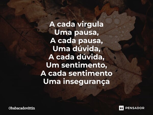 A cada virgula Uma pausa, A cada pausa, Uma dúvida, A cada dúvida, Um sentimento, A cada sentimento Uma insegurança... Frase de obabacadovittin.