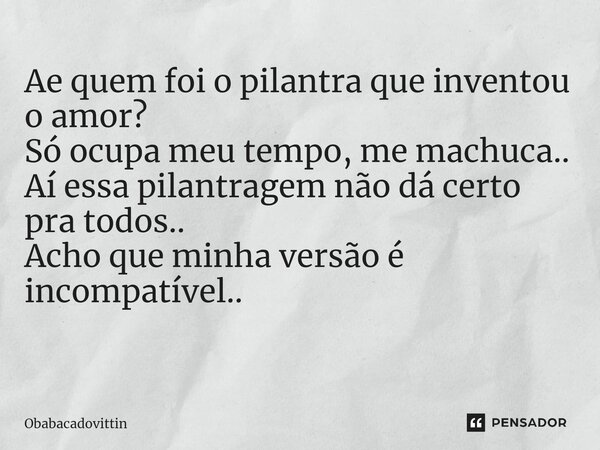 Ae quem foi o pilantra que inventou o amor? Só ocupa meu tempo, me machuca.. Aí essa pilantragem não dá certo pra todos.. Acho que minha versão é incompatível..... Frase de obabacadovittin.