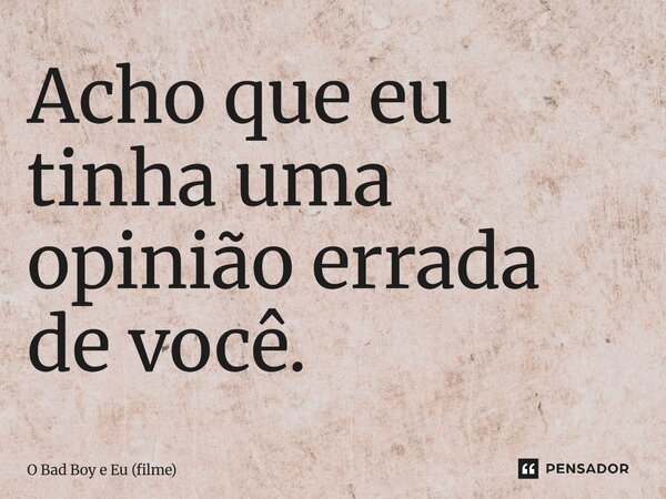 ⁠Acho que eu tinha uma opinião errada de você.... Frase de O Bad Boy e Eu (filme).