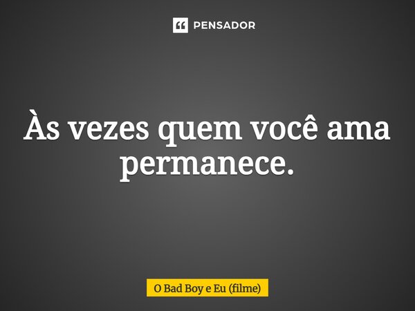 ⁠Às vezes quem você ama permanece.... Frase de O Bad Boy e Eu (filme).