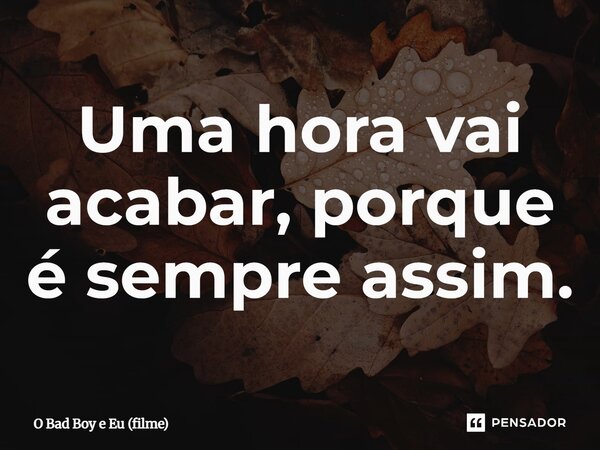 ⁠Uma hora vai acabar, porque é sempre assim.... Frase de O Bad Boy e Eu (filme).
